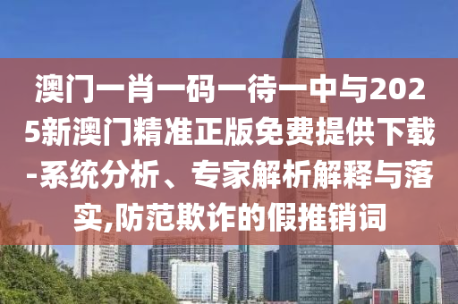 澳門(mén)一肖一碼一待一中與2025新澳門(mén)精準(zhǔn)正版免費(fèi)提供下載-系統(tǒng)分析、專(zhuān)家解析解釋與落實(shí),防范欺詐的假推銷(xiāo)詞