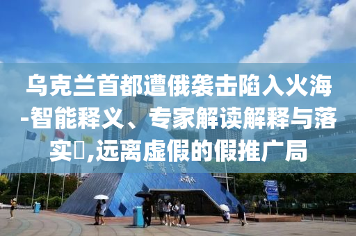 烏克蘭首都遭俄襲擊陷入火海-智能釋義、專家解讀解釋與落實(shí)?,遠(yuǎn)離虛假的假推廣局