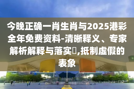 今晚正確一肖生肖與2025港彩全年免費(fèi)資料-清晰釋義、專家解析解釋與落實(shí)?,抵制虛假的表象