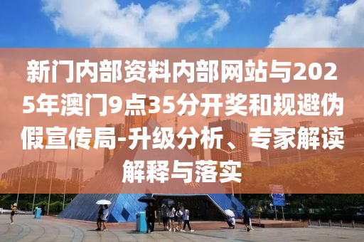 新門內(nèi)部資料內(nèi)部網(wǎng)站與2025年澳門9點(diǎn)35分開獎(jiǎng)和規(guī)避偽假宣傳局-升級(jí)分析、專家解讀解釋與落實(shí)