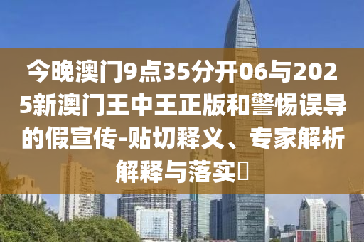 今晚澳門9點(diǎn)35分開06與2025新澳門王中王正版和警惕誤導(dǎo)的假宣傳-貼切釋義、專家解析解釋與落實(shí)?