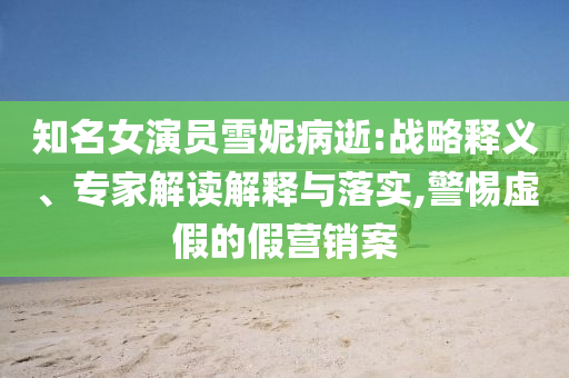 知名女演員雪妮病逝:戰(zhàn)略釋義、專家解讀解釋與落實(shí),警惕虛假的假營(yíng)銷案