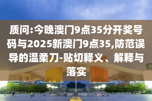 質(zhì)問(wèn):今晚澳門9點(diǎn)35分開獎(jiǎng)號(hào)碼與2025新澳門9點(diǎn)35,防范誤導(dǎo)的溫柔刀-貼切釋義、解釋與落實(shí)