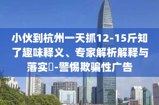 小伙到杭州一天抓12-15斤知了趣味釋義、專家解析解釋與落實(shí)?-警惕欺騙性廣告