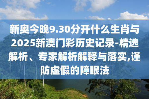 新奧今晚9.30分開什么生肖與2025新澳門彩歷史記錄-精選解析、專家解析解釋與落實(shí),謹(jǐn)防虛假的障眼法