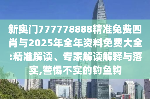 新奧門777778888精準(zhǔn)免費(fèi)四肖與2025年全年資料免費(fèi)大全:精準(zhǔn)解讀、專家解讀解釋與落實(shí),警惕不實(shí)的釣魚鉤