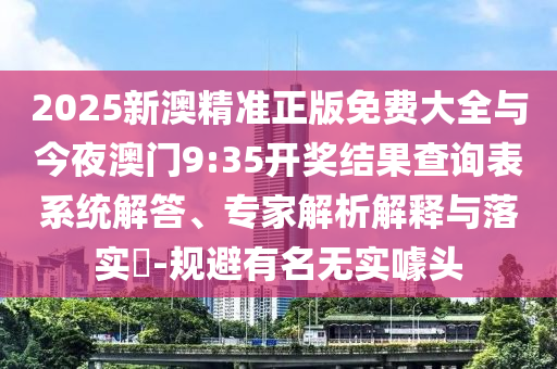 2025新澳精準(zhǔn)正版免費(fèi)大全與今夜澳門9:35開獎(jiǎng)結(jié)果查詢表系統(tǒng)解答、專家解析解釋與落實(shí)?-規(guī)避有名無實(shí)噱頭