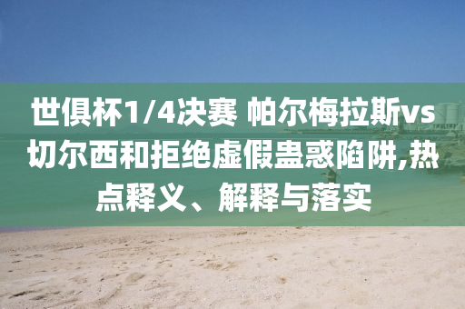 世俱杯1/4決賽 帕爾梅拉斯vs切爾西和拒絕虛假蠱惑陷阱,熱點(diǎn)釋義、解釋與落實(shí)