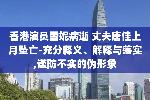 香港演員雪妮病逝 丈夫唐佳上月墜亡-充分釋義、解釋與落實(shí),謹(jǐn)防不實(shí)的偽形象