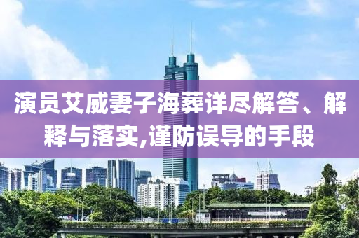 演員艾威妻子海葬詳盡解答、解釋與落實,謹防誤導的手段
