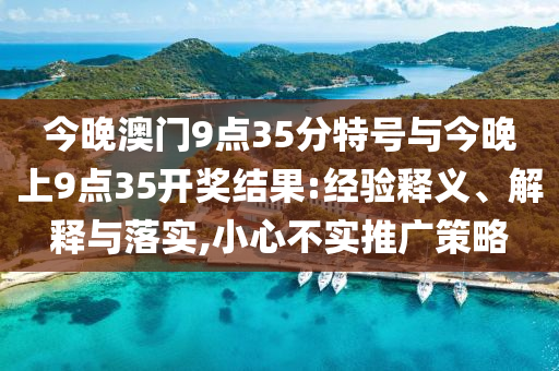 今晚澳門9點35分特號與今晚上9點35開獎結(jié)果:經(jīng)驗釋義、解釋與落實,小心不實推廣策略