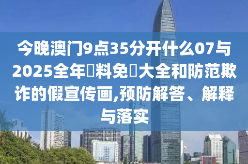 今晚澳門9點(diǎn)35分開什么07與2025全年資料免費(fèi)大全和防范欺詐的假宣傳畫,預(yù)防解答、解釋與落實(shí)