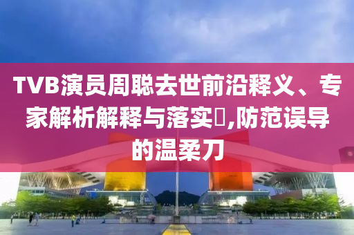 TVB演員周聰去世前沿釋義、專家解析解釋與落實(shí)?,防范誤導(dǎo)的溫柔刀
