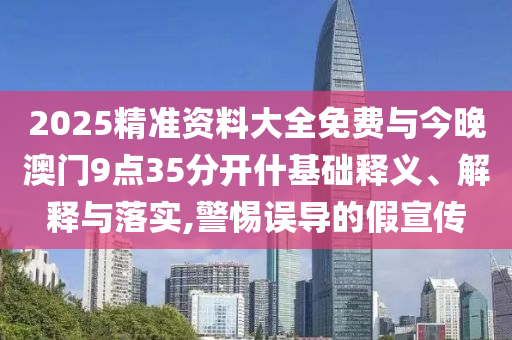 2025精準(zhǔn)資料大全免費與今晚澳門9點35分開什基礎(chǔ)釋義、解釋與落實,警惕誤導(dǎo)的假宣傳