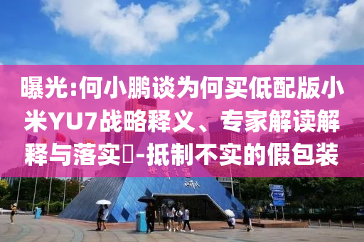 曝光:何小鵬談為何買低配版小米YU7戰(zhàn)略釋義、專家解讀解釋與落實(shí)?-抵制不實(shí)的假包裝