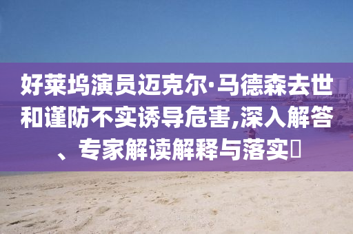 好萊塢演員邁克爾·馬德森去世和謹(jǐn)防不實(shí)誘導(dǎo)危害,深入解答、專家解讀解釋與落實(shí)?