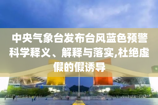 中央氣象臺(tái)發(fā)布臺(tái)風(fēng)藍(lán)色預(yù)警科學(xué)釋義、解釋與落實(shí),杜絕虛假的假誘導(dǎo)