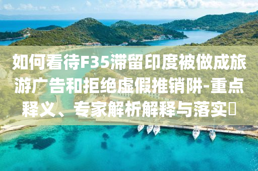 如何看待F35滯留印度被做成旅游廣告和拒絕虛假推銷阱-重點(diǎn)釋義、專家解析解釋與落實(shí)?