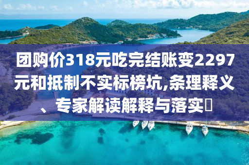團(tuán)購(gòu)價(jià)318元吃完結(jié)賬變2297元和抵制不實(shí)標(biāo)榜坑,條理釋義、專(zhuān)家解讀解釋與落實(shí)?