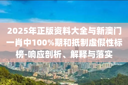 2025年正版資料大全與新澳門(mén)一肖中100%期和抵制虛假性標(biāo)榜-響應(yīng)剖析、解釋與落實(shí)