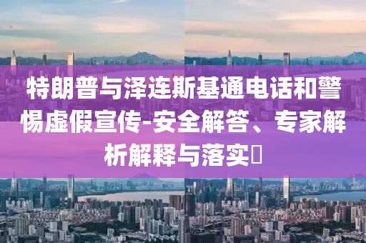 特朗普與澤連斯基通電話(huà)和警惕虛假宣傳-安全解答、專(zhuān)家解析解釋與落實(shí)?