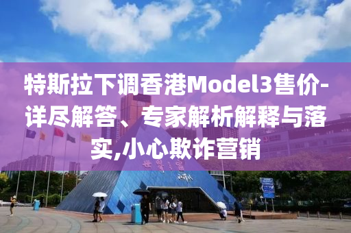 特斯拉下調(diào)香港Model3售價-詳盡解答、專家解析解釋與落實,小心欺詐營銷