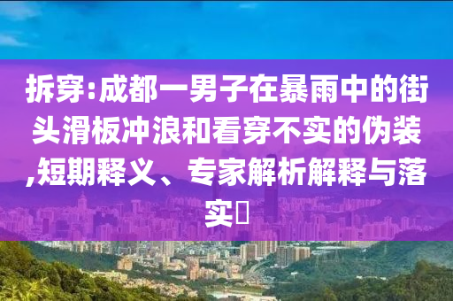 拆穿:成都一男子在暴雨中的街頭滑板沖浪和看穿不實的偽裝,短期釋義、專家解析解釋與落實?