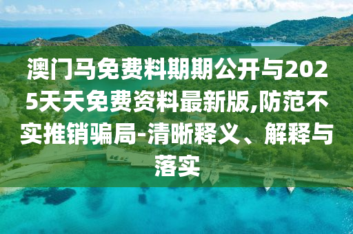 澳門馬免費料期期公開與2025天天免費資料最新版,防范不實推銷騙局-清晰釋義、解釋與落實