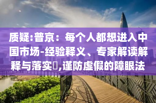 質(zhì)疑:普京：每個人都想進入中國市場-經(jīng)驗釋義、專家解讀解釋與落實?,謹(jǐn)防虛假的障眼法