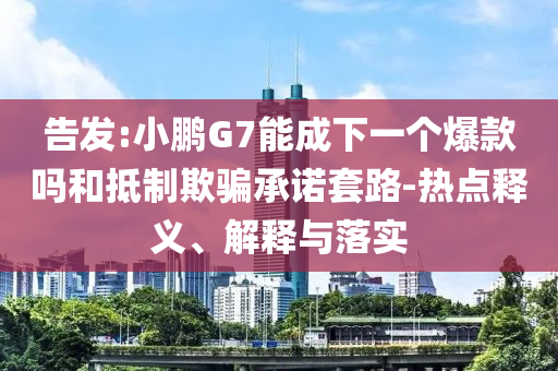 告發(fā):小鵬G7能成下一個爆款嗎和抵制欺騙承諾套路-熱點釋義、解釋與落實