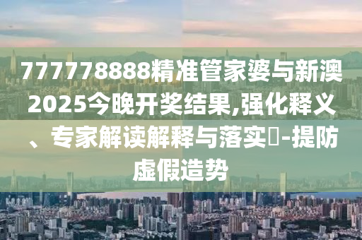 777778888精準(zhǔn)管家婆與新澳2025今晚開獎結(jié)果,強化釋義、專家解讀解釋與落實?-提防虛假造勢