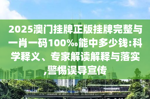 2025澳門掛牌正版掛牌完整與一肖一碼100‰能中多少錢:科學(xué)釋義、專家解讀解釋與落實,警惕誤導(dǎo)宣傳