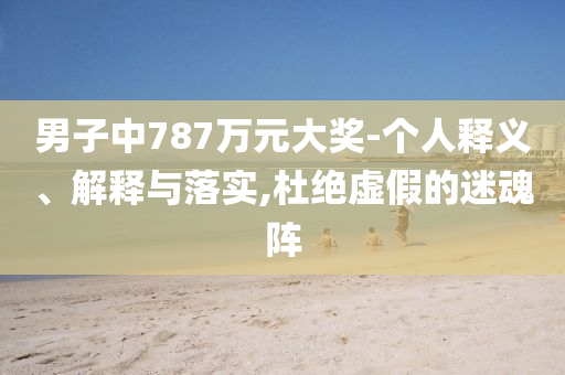 男子中787萬元大獎-個人釋義、解釋與落實,杜絕虛假的迷魂陣
