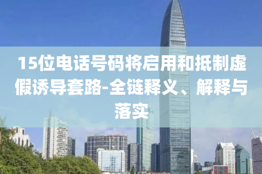 15位電話號(hào)碼將啟用和抵制虛假誘導(dǎo)套路-全鏈釋義、解釋與落實(shí)