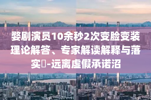 婺劇演員10余秒2次變臉變裝理論解答、專(zhuān)家解讀解釋與落實(shí)?-遠(yuǎn)離虛假承諾沼