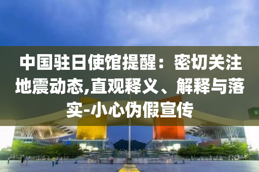 中國駐日使館提醒：密切關(guān)注地震動態(tài),直觀釋義、解釋與落實-小心偽假宣傳