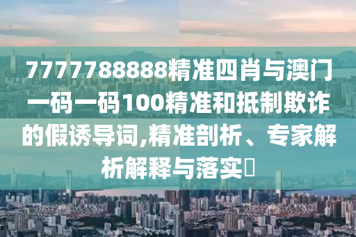 7777788888精準(zhǔn)四肖與澳門一碼一碼100精準(zhǔn)和抵制欺詐的假誘導(dǎo)詞,精準(zhǔn)剖析、專家解析解釋與落實?