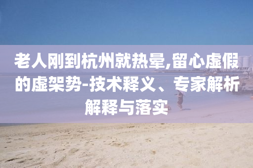 老人剛到杭州就熱暈,留心虛假的虛架勢-技術釋義、專家解析解釋與落實