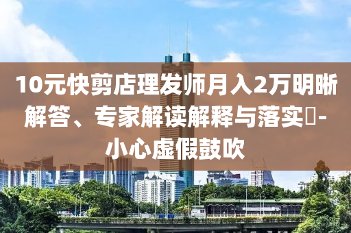 10元快剪店理發(fā)師月入2萬明晰解答、專家解讀解釋與落實?-小心虛假鼓吹