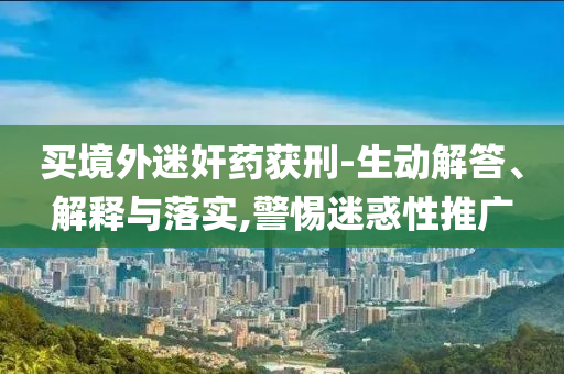 買境外迷奸藥獲刑-生動(dòng)解答、解釋與落實(shí),警惕迷惑性推廣