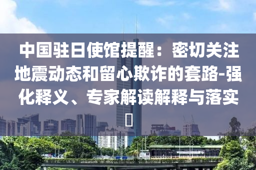 中國(guó)駐日使館提醒：密切關(guān)注地震動(dòng)態(tài)和留心欺詐的套路-強(qiáng)化釋義、專家解讀解釋與落實(shí)?