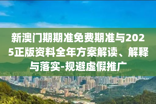 新澳門期期準(zhǔn)免費期準(zhǔn)與2025正版資料全年方案解讀、解釋與落實-規(guī)避虛假推廣