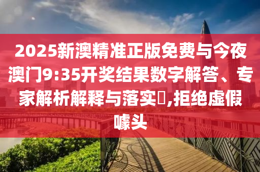 2025新澳精準(zhǔn)正版免費(fèi)與今夜澳門9:35開(kāi)獎(jiǎng)結(jié)果數(shù)字解答、專家解析解釋與落實(shí)?,拒絕虛假噱頭