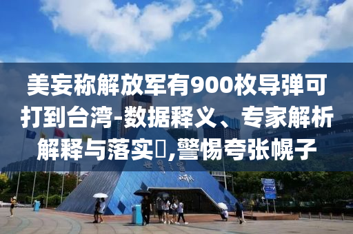 美妄稱解放軍有900枚導(dǎo)彈可打到臺灣-數(shù)據(jù)釋義、專家解析解釋與落實(shí)?,警惕夸張幌子