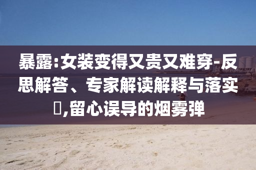暴露:女裝變得又貴又難穿-反思解答、專家解讀解釋與落實(shí)?,留心誤導(dǎo)的煙霧彈