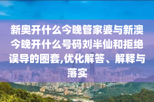 新奧開什么今晚管家婆與新澳今晚開什么號碼劉半仙和拒絕誤導(dǎo)的圈套,優(yōu)化解答、解釋與落實