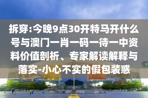 拆穿:今晚9點30開特馬開什么號與澳門一肖一碼一待一中資料價值剖析、專家解讀解釋與落實-小心不實的假包裝惑