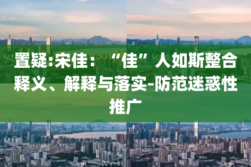 置疑:宋佳：“佳”人如斯整合釋義、解釋與落實(shí)-防范迷惑性推廣