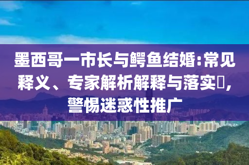 墨西哥一市長與鱷魚結(jié)婚:常見釋義、專家解析解釋與落實(shí)?,警惕迷惑性推廣
