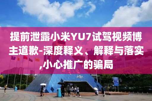 提前泄露小米YU7試駕視頻博主道歉-深度釋義、解釋與落實(shí),小心推廣的騙局